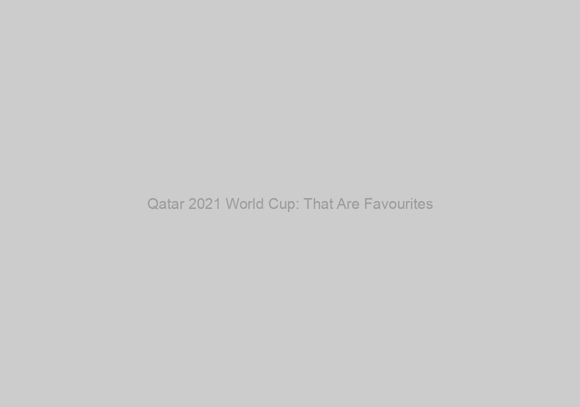 Qatar 2021 World Cup: That Are Favourites?